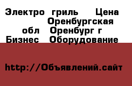 Электро  гриль . › Цена ­ 10 500 - Оренбургская обл., Оренбург г. Бизнес » Оборудование   